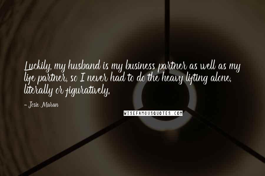 Josie Maran Quotes: Luckily, my husband is my business partner as well as my life partner, so I never had to do the heavy lifting alone, literally or figuratively.