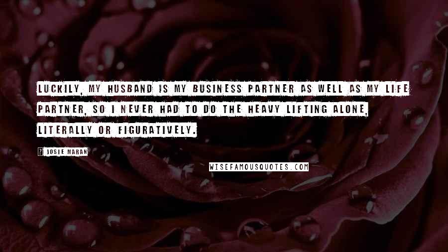 Josie Maran Quotes: Luckily, my husband is my business partner as well as my life partner, so I never had to do the heavy lifting alone, literally or figuratively.