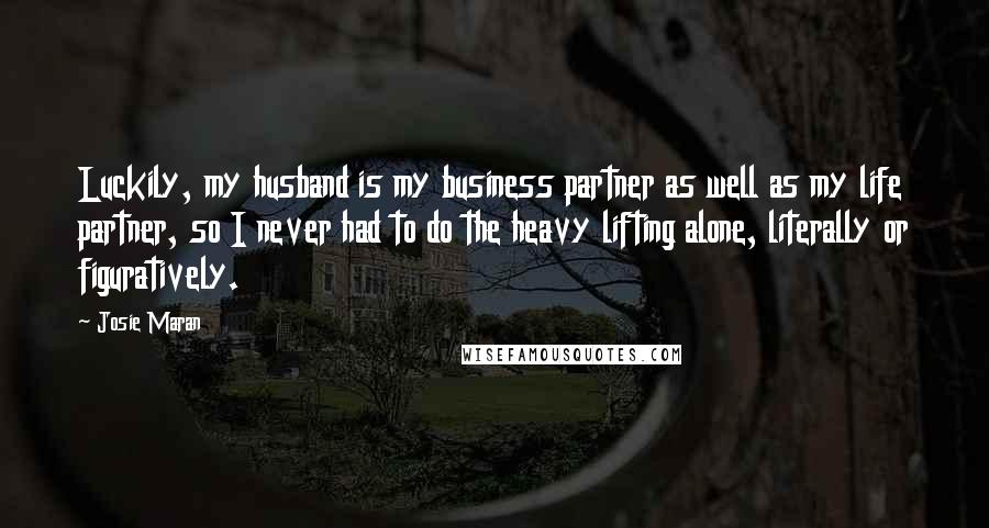 Josie Maran Quotes: Luckily, my husband is my business partner as well as my life partner, so I never had to do the heavy lifting alone, literally or figuratively.