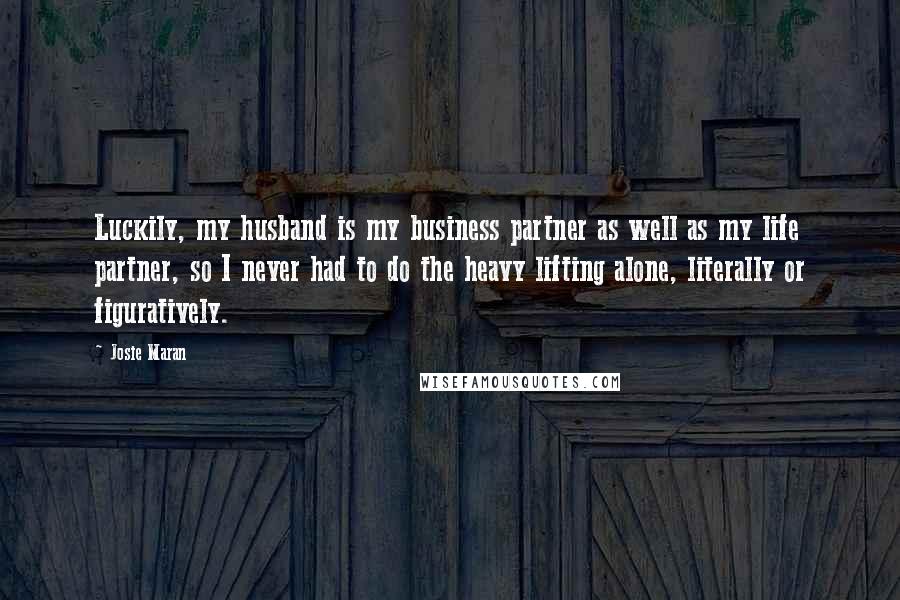 Josie Maran Quotes: Luckily, my husband is my business partner as well as my life partner, so I never had to do the heavy lifting alone, literally or figuratively.