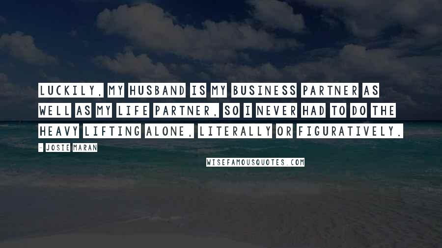 Josie Maran Quotes: Luckily, my husband is my business partner as well as my life partner, so I never had to do the heavy lifting alone, literally or figuratively.