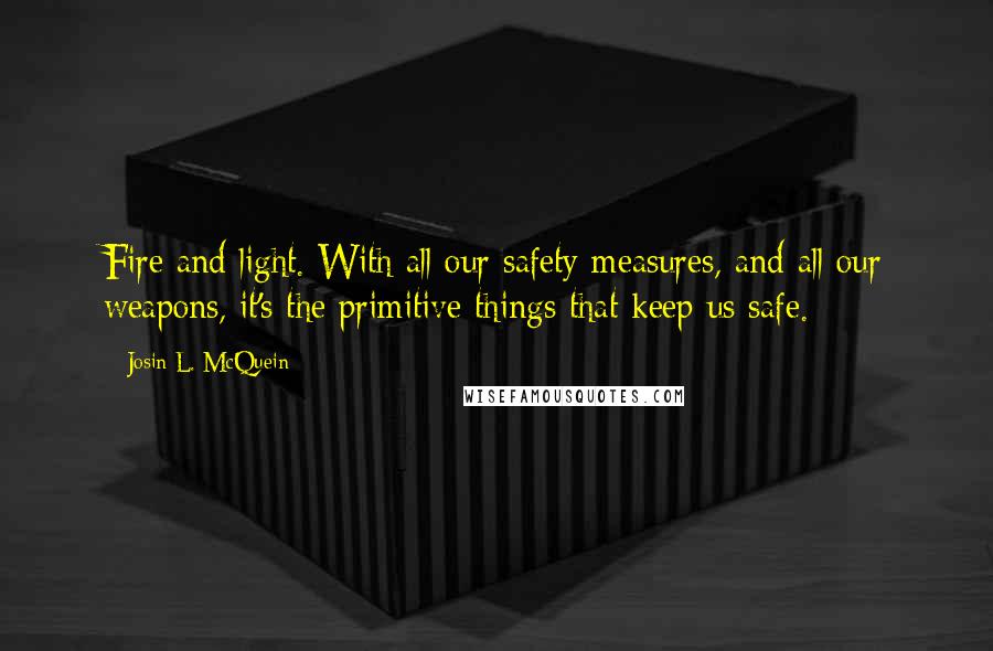 Josin L. McQuein Quotes: Fire and light. With all our safety measures, and all our weapons, it's the primitive things that keep us safe.