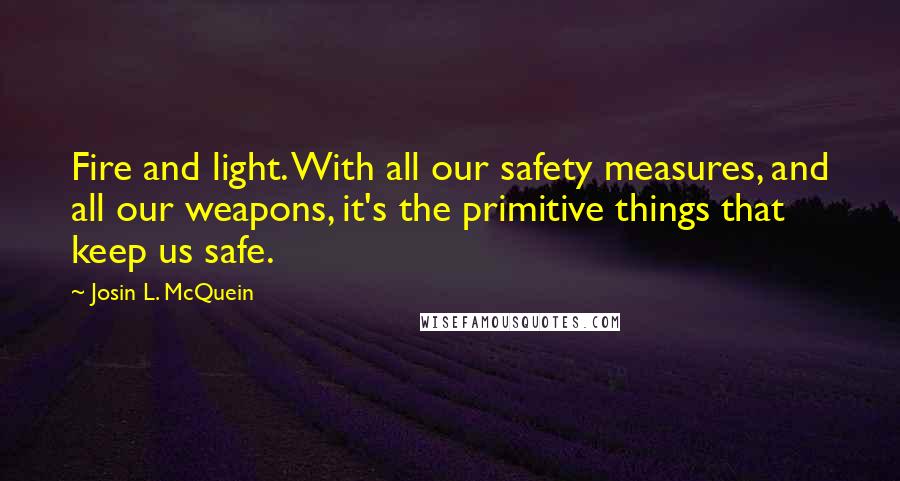 Josin L. McQuein Quotes: Fire and light. With all our safety measures, and all our weapons, it's the primitive things that keep us safe.