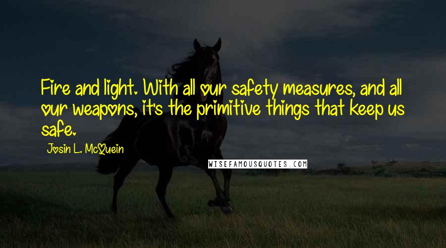 Josin L. McQuein Quotes: Fire and light. With all our safety measures, and all our weapons, it's the primitive things that keep us safe.