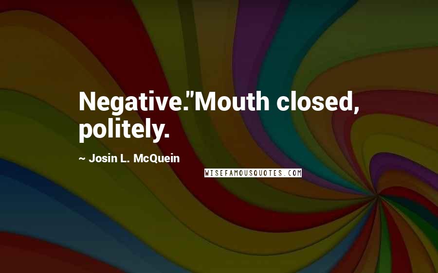 Josin L. McQuein Quotes: Negative."Mouth closed, politely.
