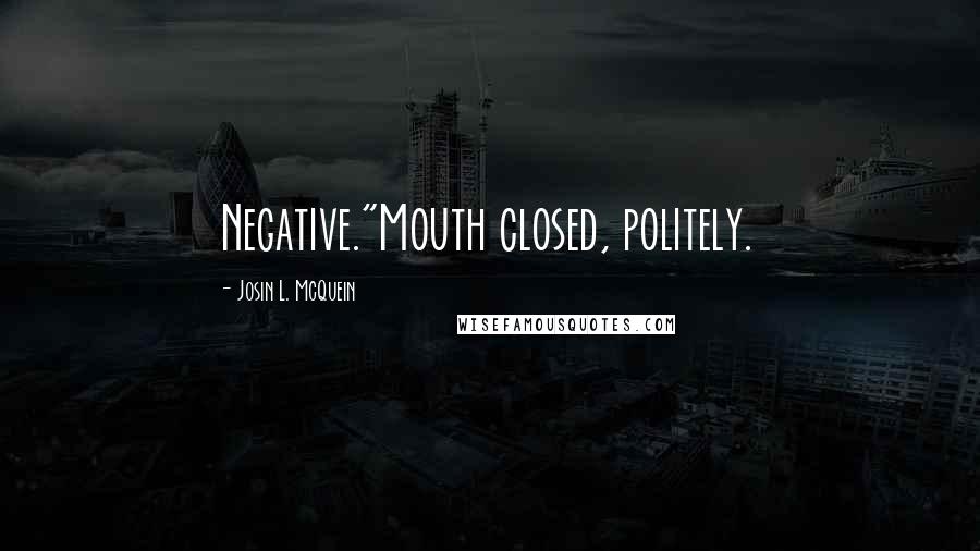 Josin L. McQuein Quotes: Negative."Mouth closed, politely.