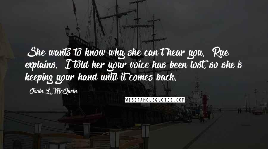 Josin L. McQuein Quotes: She wants to know why she can't hear you," Rue explains. "I told her your voice has been lost, so she's keeping your hand until it comes back.