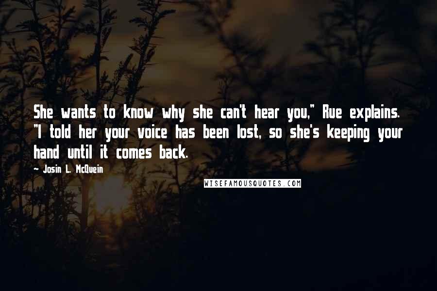 Josin L. McQuein Quotes: She wants to know why she can't hear you," Rue explains. "I told her your voice has been lost, so she's keeping your hand until it comes back.