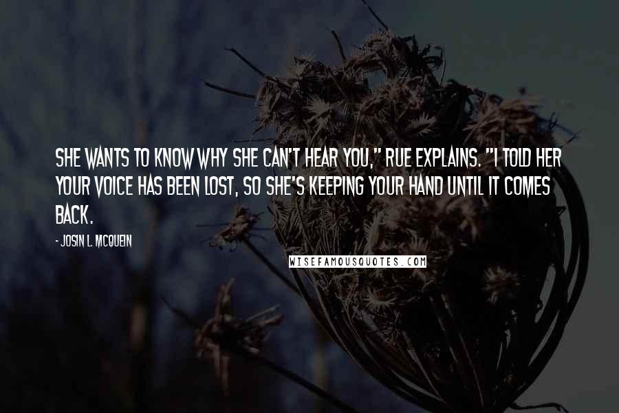 Josin L. McQuein Quotes: She wants to know why she can't hear you," Rue explains. "I told her your voice has been lost, so she's keeping your hand until it comes back.