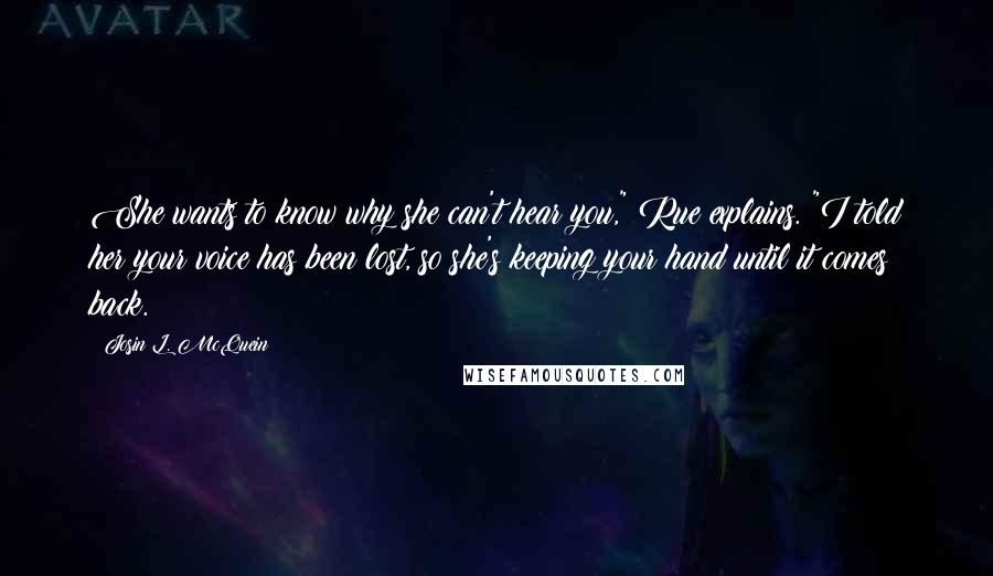 Josin L. McQuein Quotes: She wants to know why she can't hear you," Rue explains. "I told her your voice has been lost, so she's keeping your hand until it comes back.