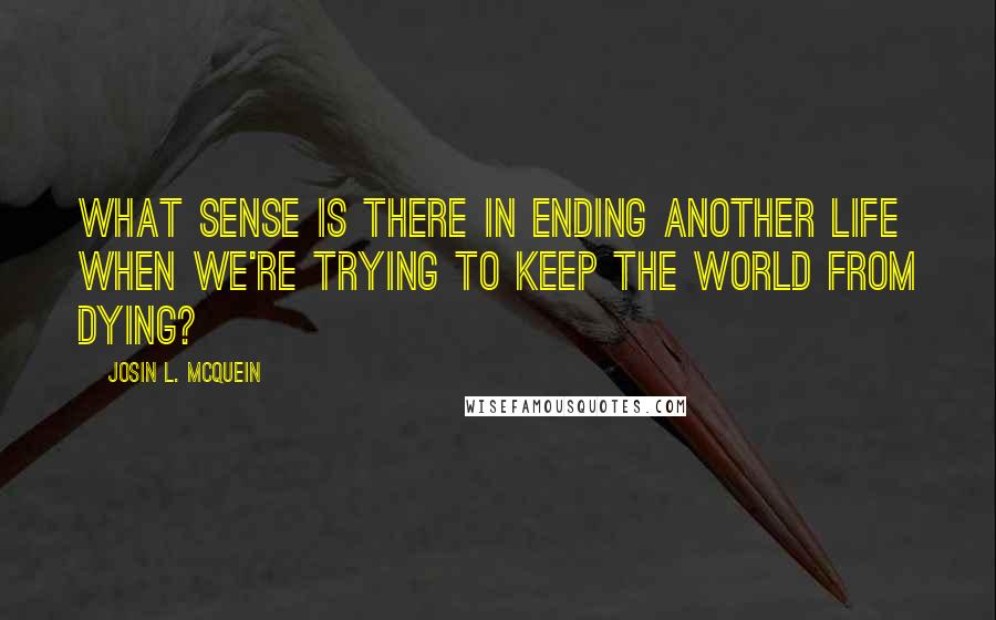 Josin L. McQuein Quotes: What sense is there in ending another life when we're trying to keep the world from dying?