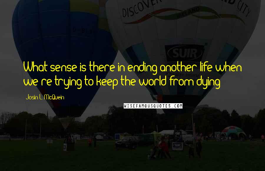 Josin L. McQuein Quotes: What sense is there in ending another life when we're trying to keep the world from dying?