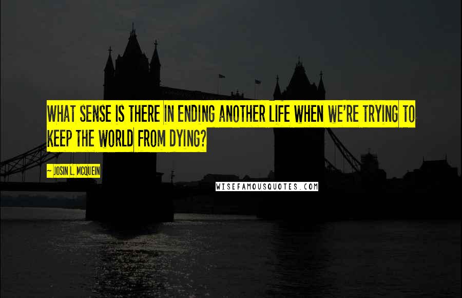 Josin L. McQuein Quotes: What sense is there in ending another life when we're trying to keep the world from dying?