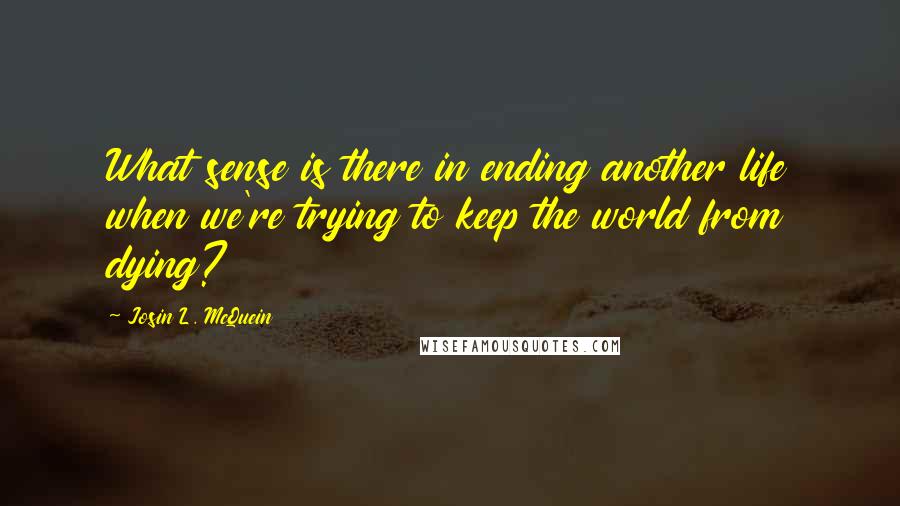 Josin L. McQuein Quotes: What sense is there in ending another life when we're trying to keep the world from dying?