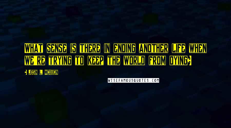 Josin L. McQuein Quotes: What sense is there in ending another life when we're trying to keep the world from dying?