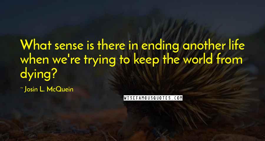 Josin L. McQuein Quotes: What sense is there in ending another life when we're trying to keep the world from dying?