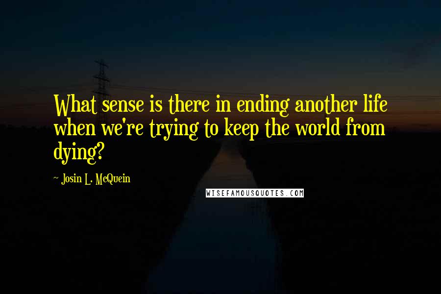 Josin L. McQuein Quotes: What sense is there in ending another life when we're trying to keep the world from dying?