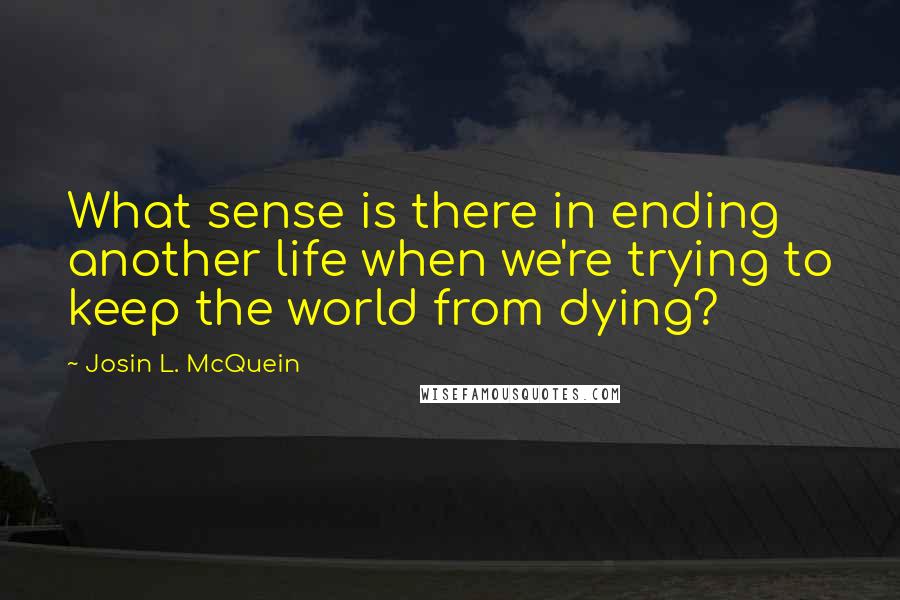 Josin L. McQuein Quotes: What sense is there in ending another life when we're trying to keep the world from dying?