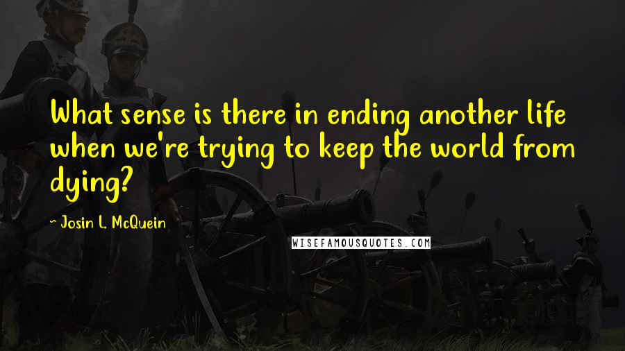 Josin L. McQuein Quotes: What sense is there in ending another life when we're trying to keep the world from dying?