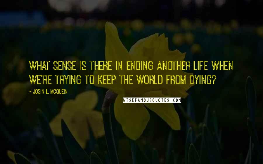 Josin L. McQuein Quotes: What sense is there in ending another life when we're trying to keep the world from dying?