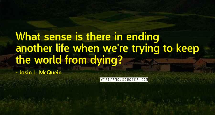 Josin L. McQuein Quotes: What sense is there in ending another life when we're trying to keep the world from dying?