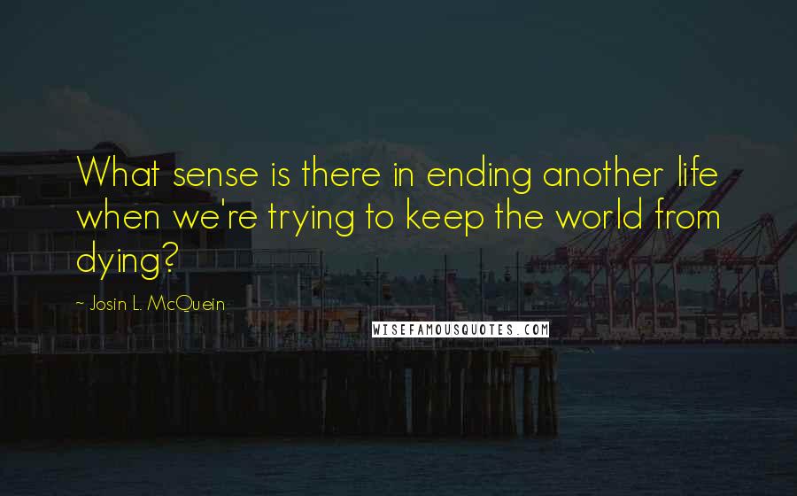 Josin L. McQuein Quotes: What sense is there in ending another life when we're trying to keep the world from dying?