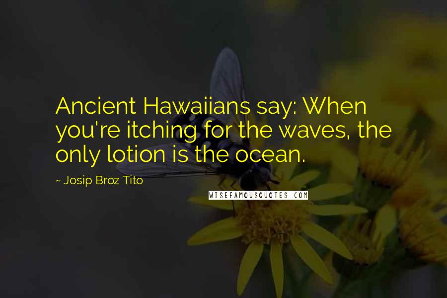 Josip Broz Tito Quotes: Ancient Hawaiians say: When you're itching for the waves, the only lotion is the ocean.