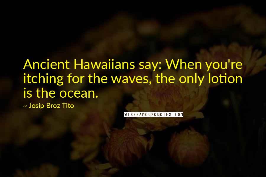 Josip Broz Tito Quotes: Ancient Hawaiians say: When you're itching for the waves, the only lotion is the ocean.