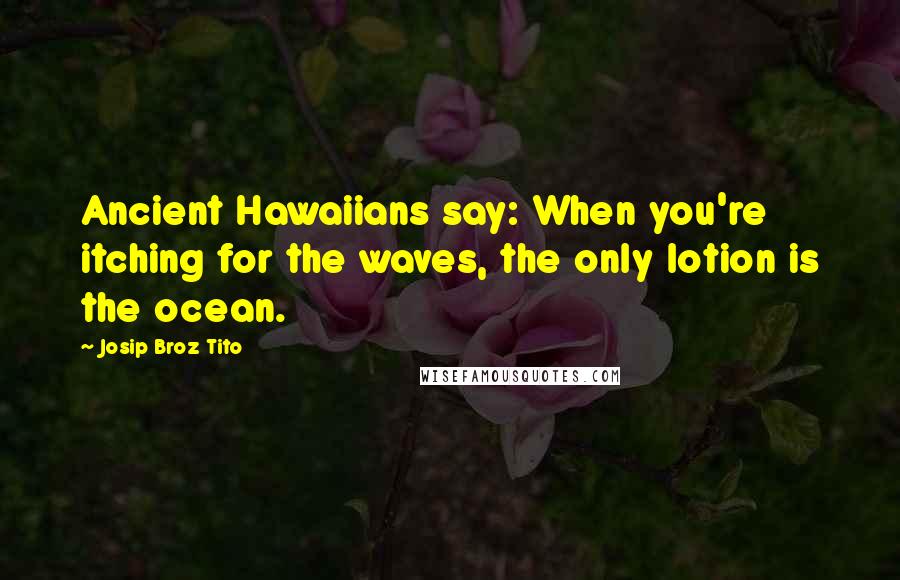 Josip Broz Tito Quotes: Ancient Hawaiians say: When you're itching for the waves, the only lotion is the ocean.