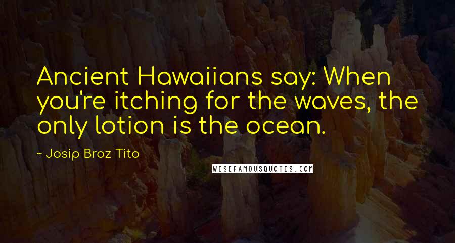 Josip Broz Tito Quotes: Ancient Hawaiians say: When you're itching for the waves, the only lotion is the ocean.