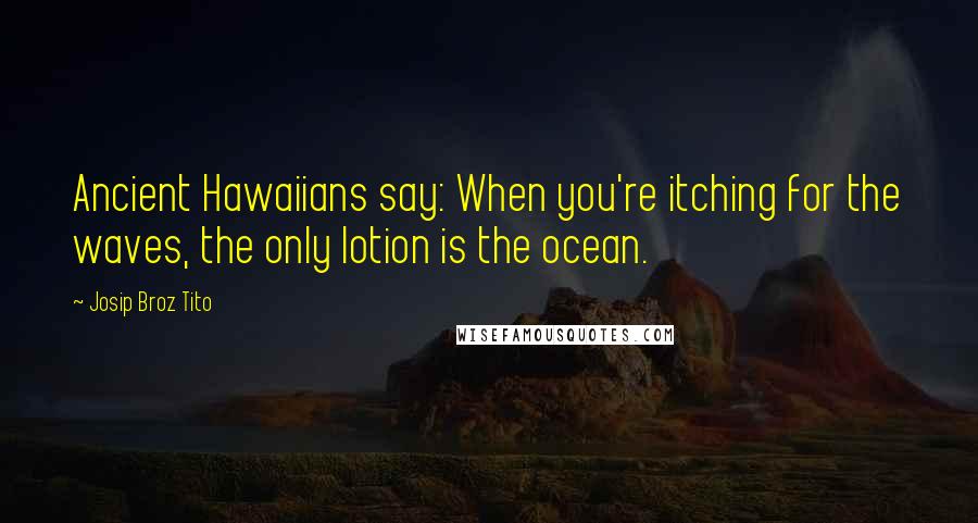 Josip Broz Tito Quotes: Ancient Hawaiians say: When you're itching for the waves, the only lotion is the ocean.