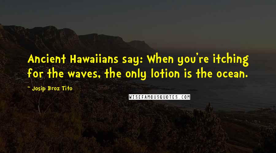 Josip Broz Tito Quotes: Ancient Hawaiians say: When you're itching for the waves, the only lotion is the ocean.