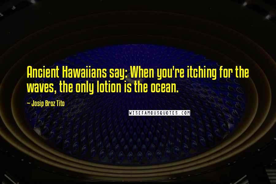 Josip Broz Tito Quotes: Ancient Hawaiians say: When you're itching for the waves, the only lotion is the ocean.