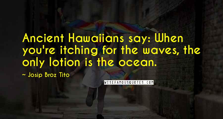 Josip Broz Tito Quotes: Ancient Hawaiians say: When you're itching for the waves, the only lotion is the ocean.