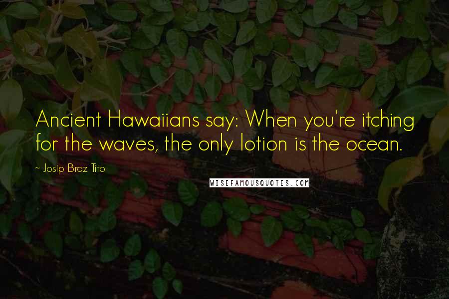 Josip Broz Tito Quotes: Ancient Hawaiians say: When you're itching for the waves, the only lotion is the ocean.