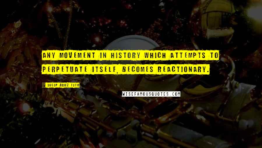 Josip Broz Tito Quotes: Any movement in history which attempts to perpetuate itself, becomes reactionary.