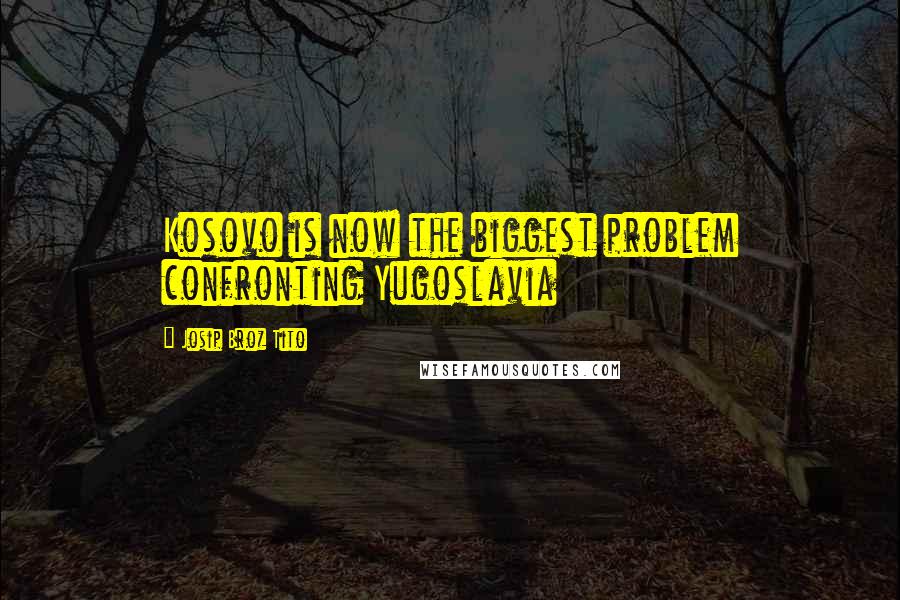 Josip Broz Tito Quotes: Kosovo is now the biggest problem confronting Yugoslavia