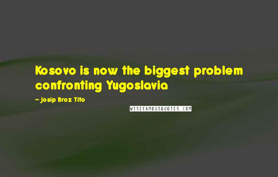Josip Broz Tito Quotes: Kosovo is now the biggest problem confronting Yugoslavia