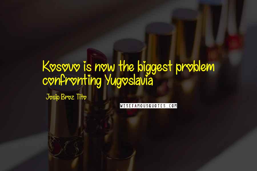 Josip Broz Tito Quotes: Kosovo is now the biggest problem confronting Yugoslavia