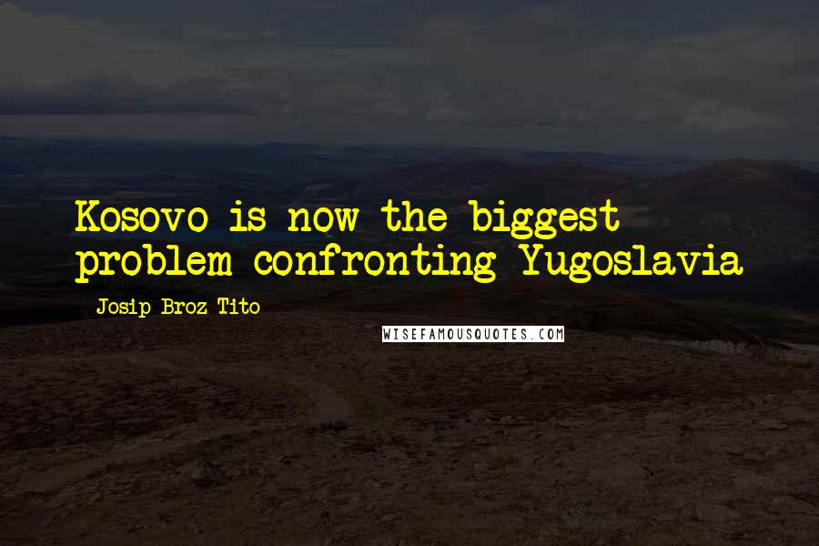 Josip Broz Tito Quotes: Kosovo is now the biggest problem confronting Yugoslavia