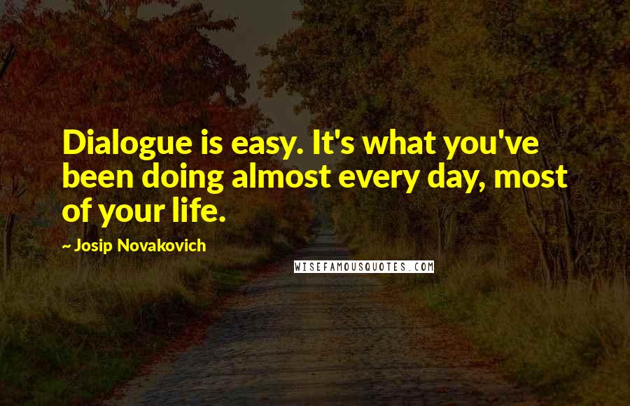 Josip Novakovich Quotes: Dialogue is easy. It's what you've been doing almost every day, most of your life.