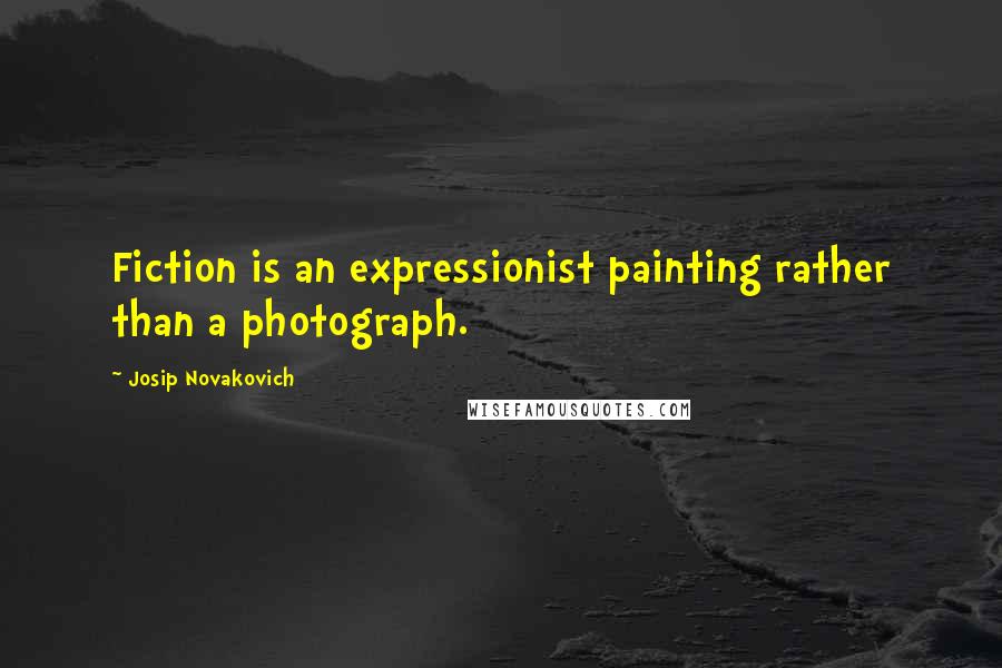 Josip Novakovich Quotes: Fiction is an expressionist painting rather than a photograph.