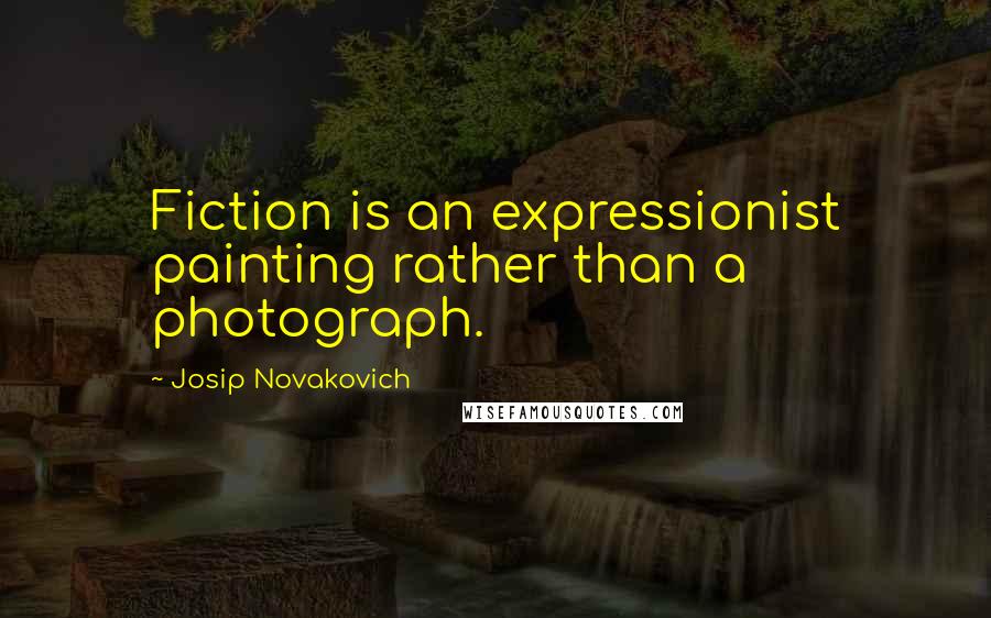 Josip Novakovich Quotes: Fiction is an expressionist painting rather than a photograph.