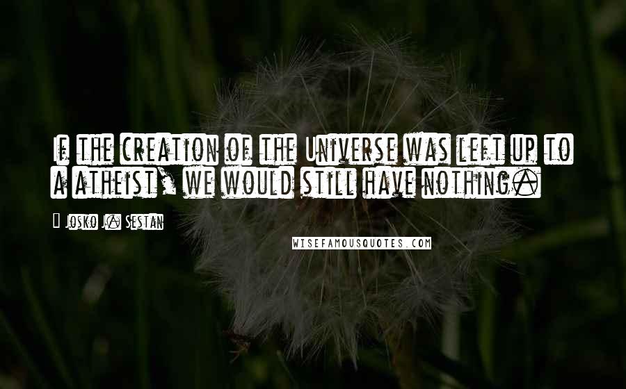 Josko J. Sestan Quotes: If the creation of the Universe was left up to a atheist, we would still have nothing.