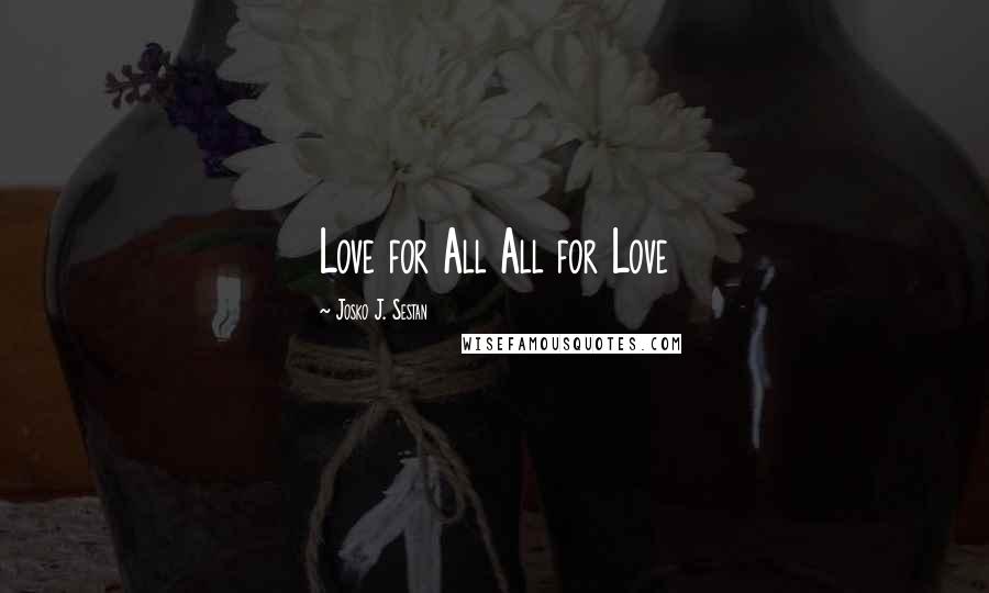 Josko J. Sestan Quotes: Love for All All for Love