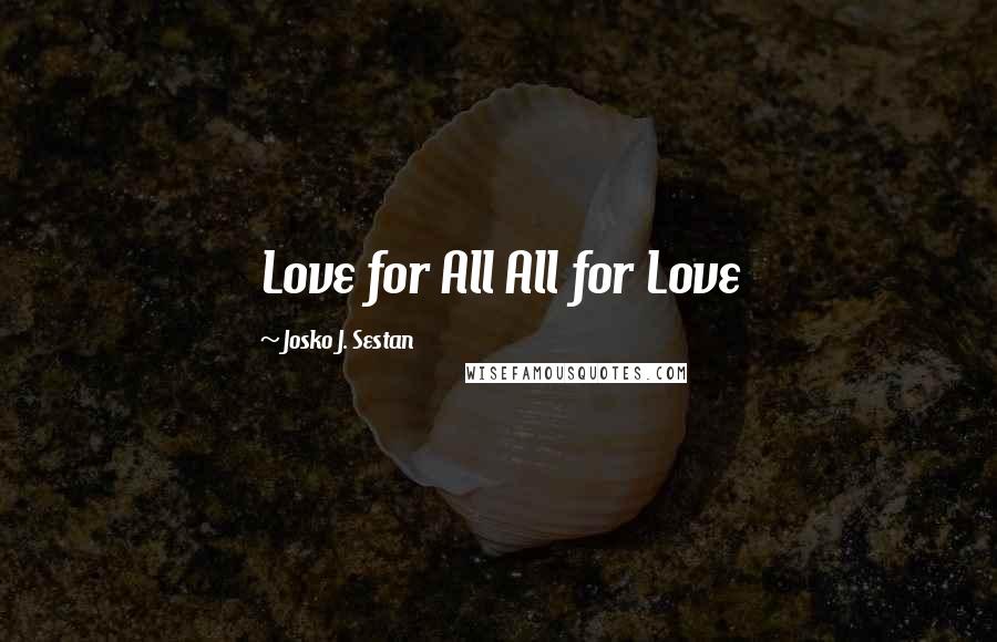 Josko J. Sestan Quotes: Love for All All for Love