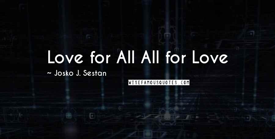 Josko J. Sestan Quotes: Love for All All for Love