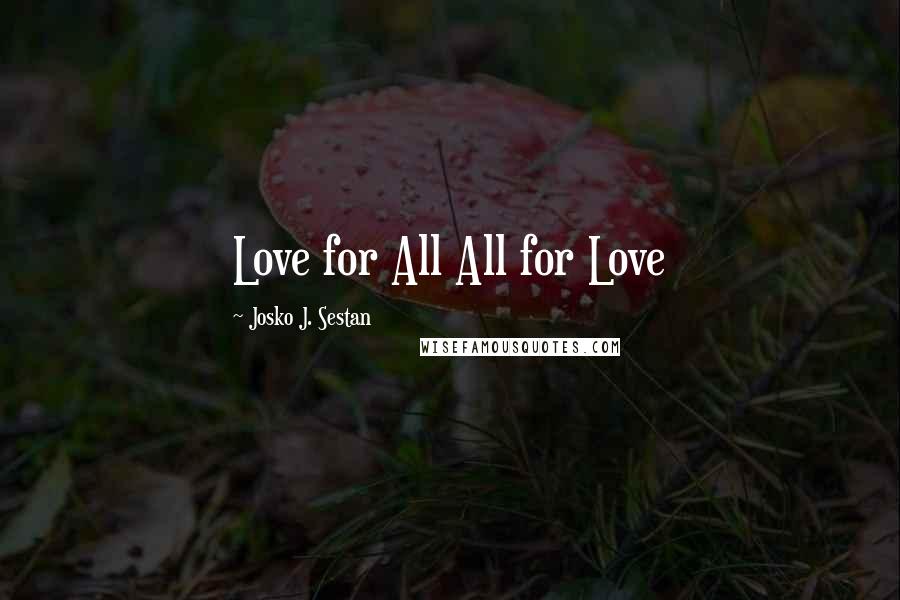 Josko J. Sestan Quotes: Love for All All for Love