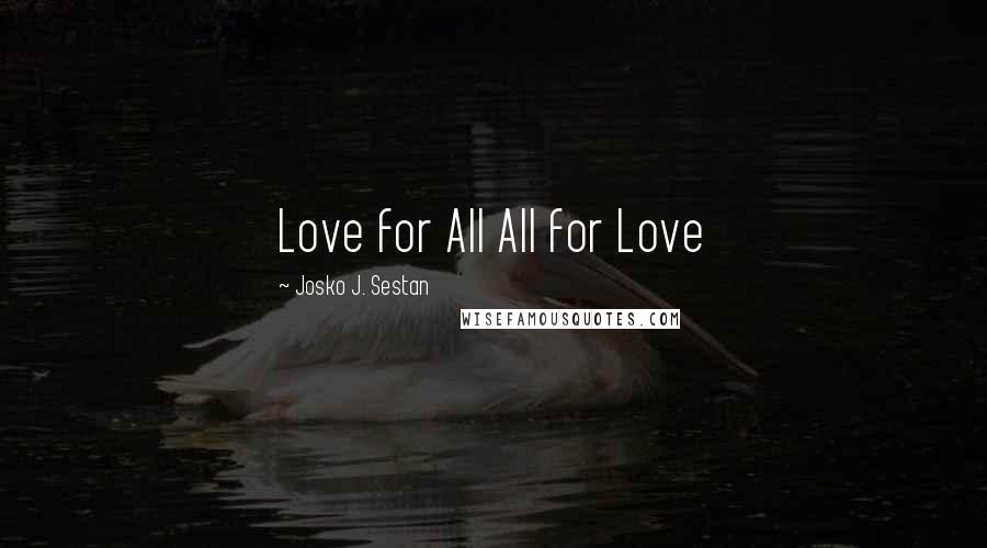 Josko J. Sestan Quotes: Love for All All for Love