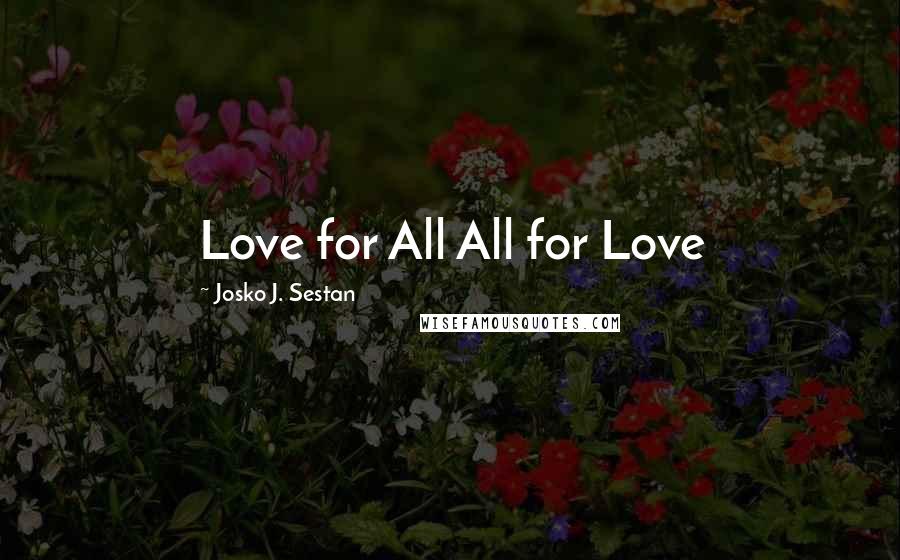 Josko J. Sestan Quotes: Love for All All for Love